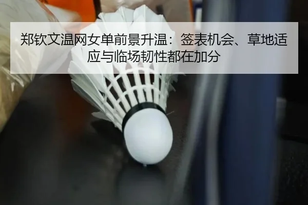 郑钦文温网女单前景升温：签表机会、草地适应与临场韧性都在加分